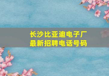 长沙比亚迪电子厂最新招聘电话号码