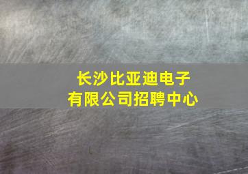 长沙比亚迪电子有限公司招聘中心