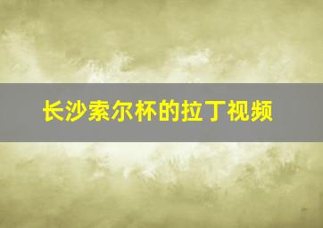 长沙索尔杯的拉丁视频