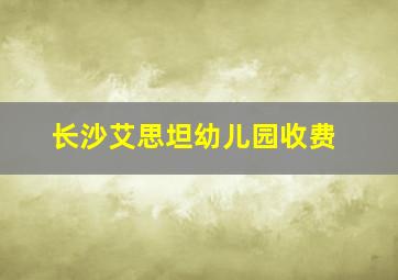 长沙艾思坦幼儿园收费