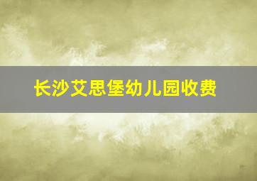 长沙艾思堡幼儿园收费