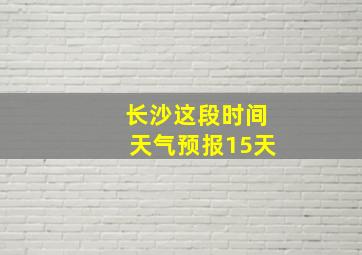 长沙这段时间天气预报15天