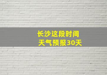 长沙这段时间天气预报30天