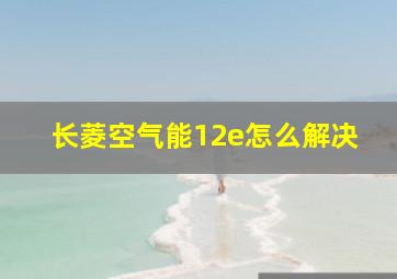 长菱空气能12e怎么解决