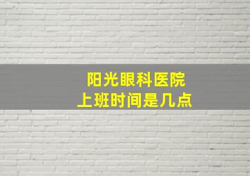 阳光眼科医院上班时间是几点