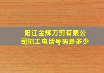 阳江金辉刀剪有限公司招工电话号码是多少