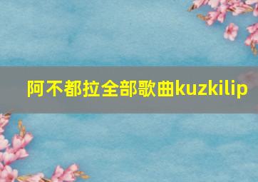 阿不都拉全部歌曲kuzkilip