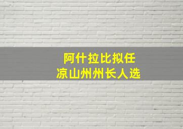 阿什拉比拟任凉山州州长人选