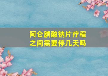 阿仑膦酸钠片疗程之间需要停几天吗