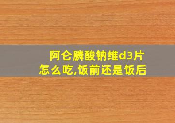 阿仑膦酸钠维d3片怎么吃,饭前还是饭后