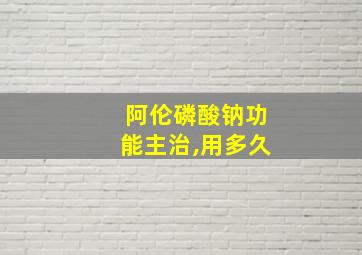 阿伦磷酸钠功能主治,用多久