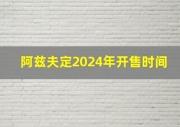 阿兹夫定2024年开售时间