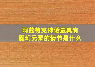 阿兹特克神话最具有魔幻元素的情节是什么