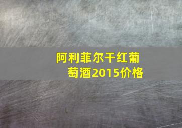 阿利菲尔干红葡萄酒2015价格