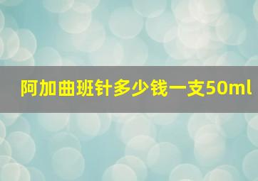 阿加曲班针多少钱一支50ml