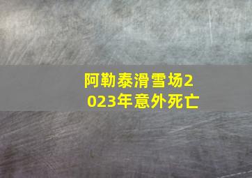 阿勒泰滑雪场2023年意外死亡