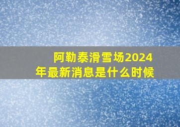 阿勒泰滑雪场2024年最新消息是什么时候