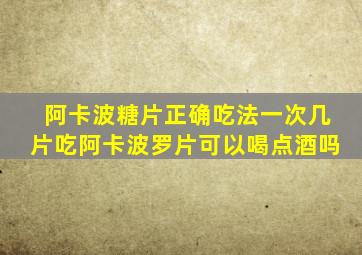 阿卡波糖片正确吃法一次几片吃阿卡波罗片可以喝点酒吗