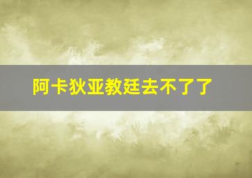 阿卡狄亚教廷去不了了