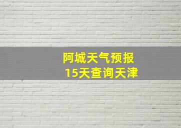 阿城天气预报15天查询天津