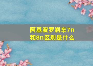 阿基波罗刹车7n和8n区别是什么