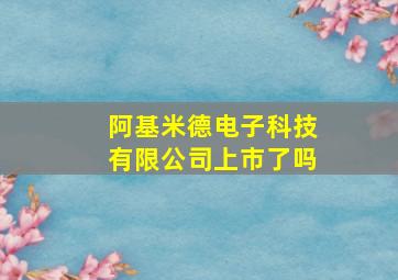 阿基米德电子科技有限公司上市了吗