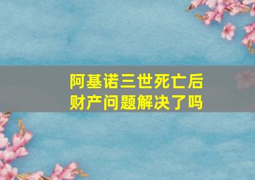 阿基诺三世死亡后财产问题解决了吗