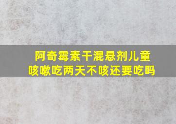 阿奇霉素干混悬剂儿童咳嗽吃两天不咳还要吃吗