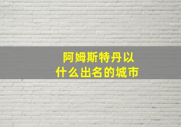 阿姆斯特丹以什么出名的城市