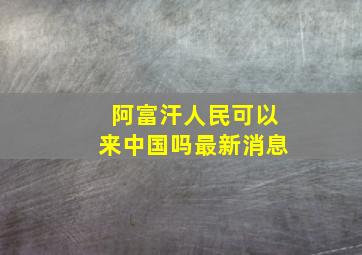 阿富汗人民可以来中国吗最新消息