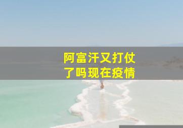 阿富汗又打仗了吗现在疫情