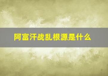 阿富汗战乱根源是什么