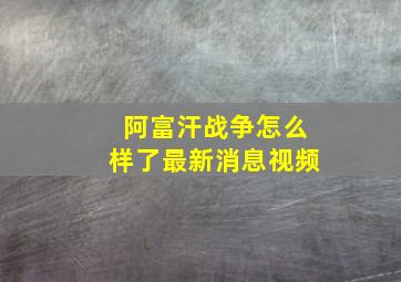 阿富汗战争怎么样了最新消息视频