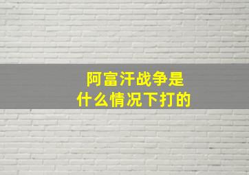 阿富汗战争是什么情况下打的