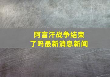 阿富汗战争结束了吗最新消息新闻