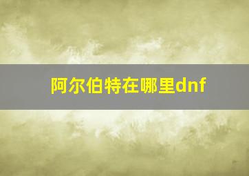 阿尔伯特在哪里dnf