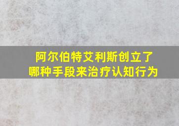 阿尔伯特艾利斯创立了哪种手段来治疗认知行为