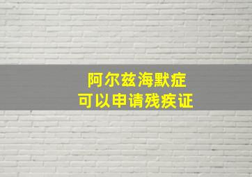 阿尔兹海默症可以申请残疾证