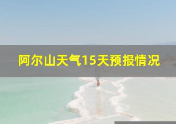 阿尔山天气15天预报情况