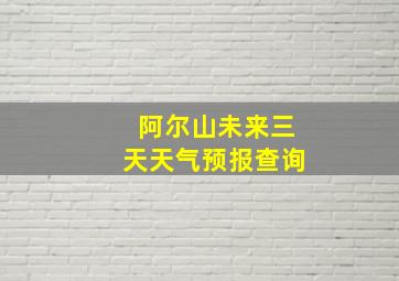 阿尔山未来三天天气预报查询