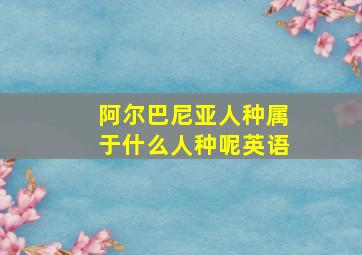 阿尔巴尼亚人种属于什么人种呢英语