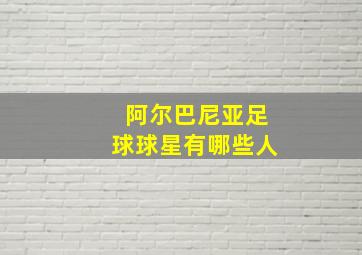 阿尔巴尼亚足球球星有哪些人