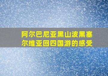 阿尔巴尼亚黑山波黑塞尔维亚回四国游的感受