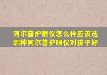 阿尔普护眼仪怎么样应该选哪种阿尔普护眼仪对孩子好