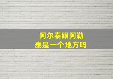 阿尔泰跟阿勒泰是一个地方吗