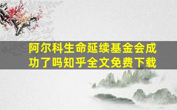 阿尔科生命延续基金会成功了吗知乎全文免费下载