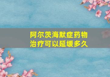 阿尔茨海默症药物治疗可以延缓多久