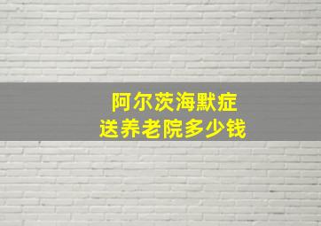 阿尔茨海默症送养老院多少钱