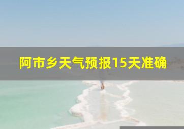 阿市乡天气预报15天准确