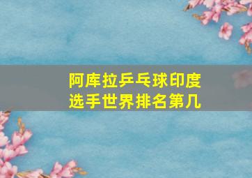 阿库拉乒乓球印度选手世界排名第几